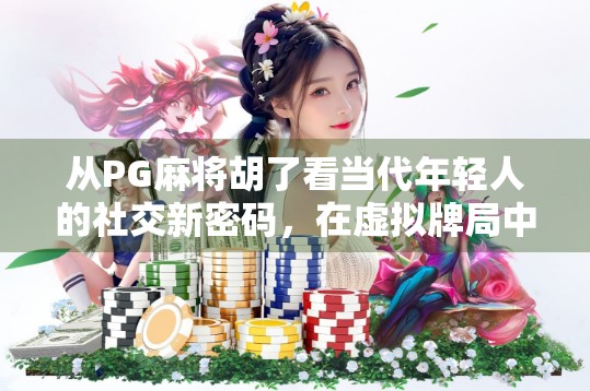 从PG麻将胡了看当代年轻人的社交新密码，在虚拟牌局中寻找真实连接