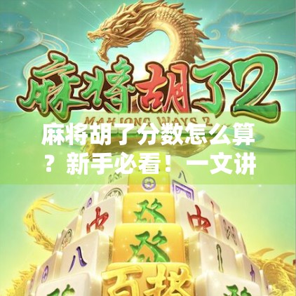 麻将胡了分数怎么算？新手必看！一文讲清麻将计分规则，让你不再输得莫名其妙！