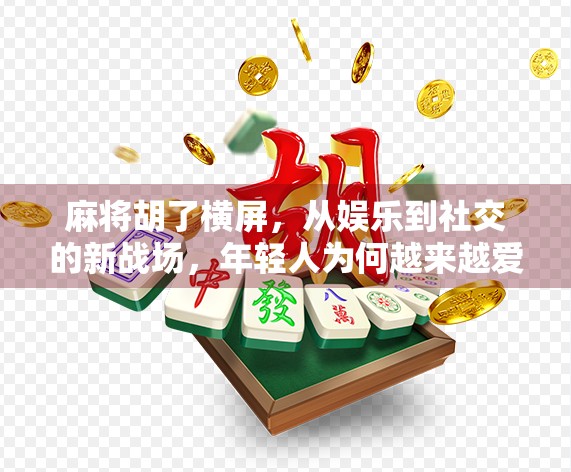 麻将胡了横屏，从娱乐到社交的新战场，年轻人为何越来越爱打麻将？