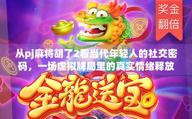 从pj麻将胡了2看当代年轻人的社交密码，一场虚拟牌局里的真实情绪释放