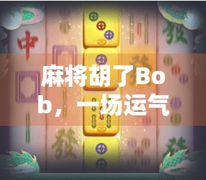 麻将胡了Bob，一场运气与策略的博弈，年轻人为何越来越爱打麻将？