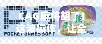 CAG麻将胡了！这波操作，让全网网友直呼太会玩！