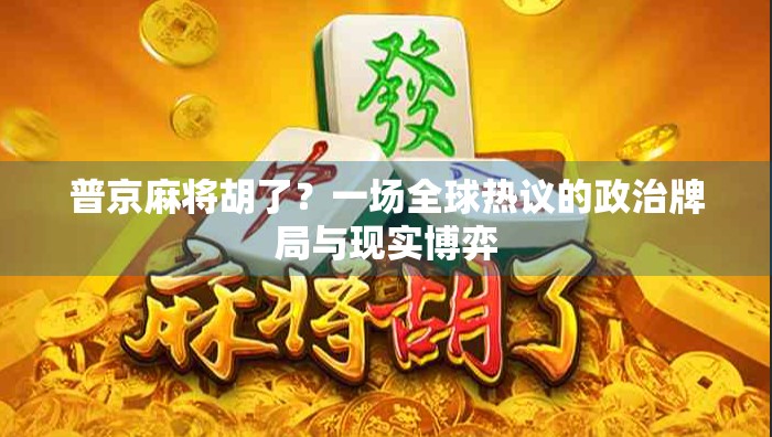 普京麻将胡了？一场全球热议的政治牌局与现实博弈