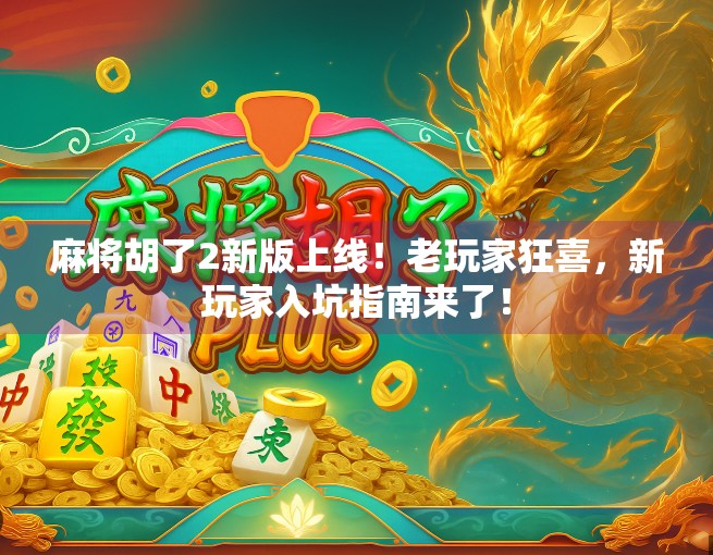 麻将胡了2新版上线！老玩家狂喜，新玩家入坑指南来了！