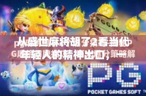 从盛世麻将胡了2看当代年轻人的精神出口，一场数字时代的集体狂欢