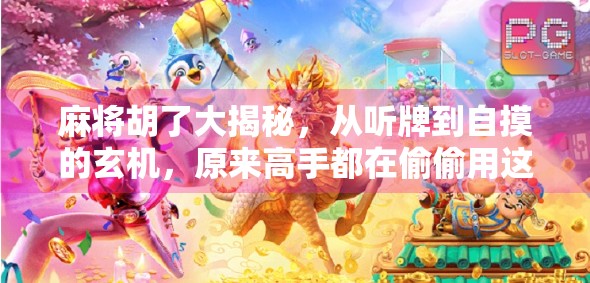 麻将胡了大揭秘，从听牌到自摸的玄机，原来高手都在偷偷用这3个底层逻辑！