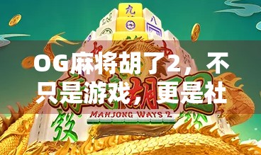 OG麻将胡了2，不只是游戏，更是社交与文化的新大陆