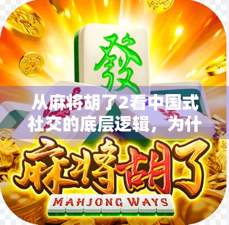 从麻将胡了2看中国式社交的底层逻辑，为什么我们总在牌桌上找到归属感？