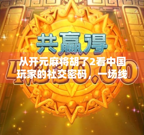 从开元麻将胡了2看中国玩家的社交密码，一场线上牌局背后的数字乡愁