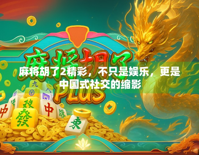 麻将胡了2精彩，不只是娱乐，更是中国式社交的缩影