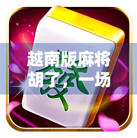 越南版麻将胡了，一场跨越国界的牌局狂欢，藏着怎样的文化密码？