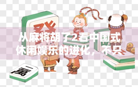 从麻将胡了2看中国式休闲娱乐的进化，不只是游戏，更是社交与文化的融合体