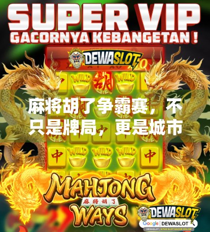 麻将胡了争霸赛，不只是牌局，更是城市社交新名片！