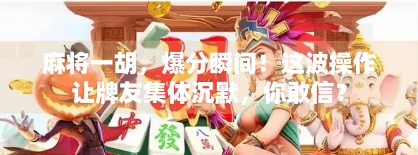 麻将一胡，爆分瞬间！这波操作让牌友集体沉默，你敢信？