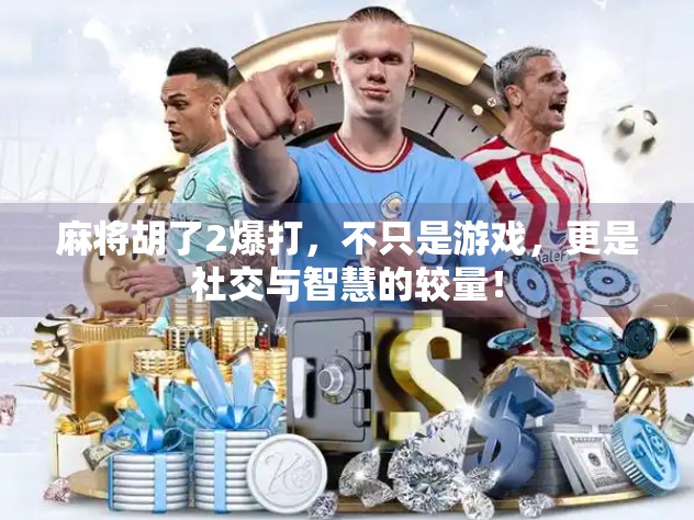 麻将胡了2爆打，不只是游戏，更是社交与智慧的较量！