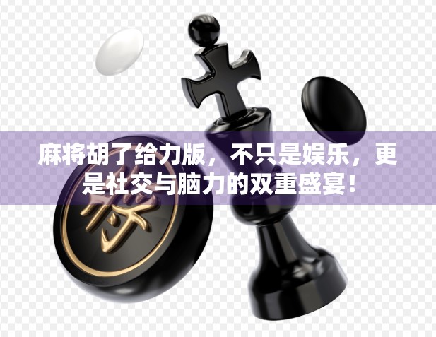 麻将胡了给力版，不只是娱乐，更是社交与脑力的双重盛宴！