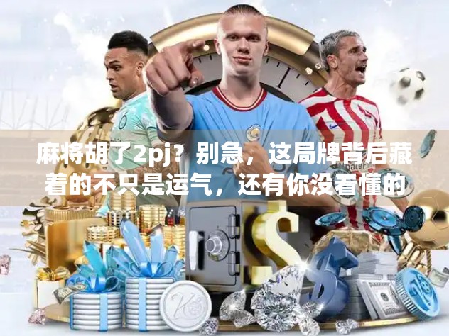 麻将胡了2pj？别急，这局牌背后藏着的不只是运气，还有你没看懂的心理战！