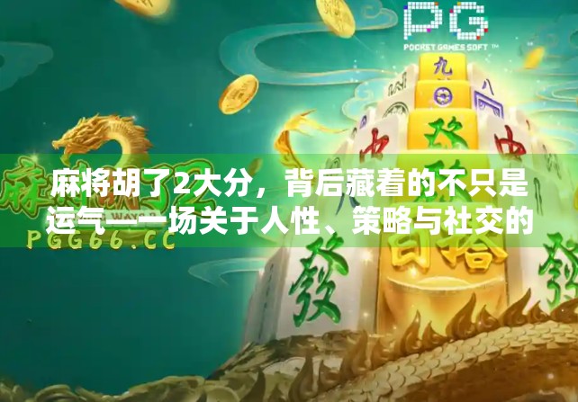 麻将胡了2大分，背后藏着的不只是运气—一场关于人性、策略与社交的游戏