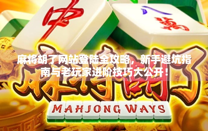 麻将胡了网站登陆全攻略，新手避坑指南与老玩家进阶技巧大公开！