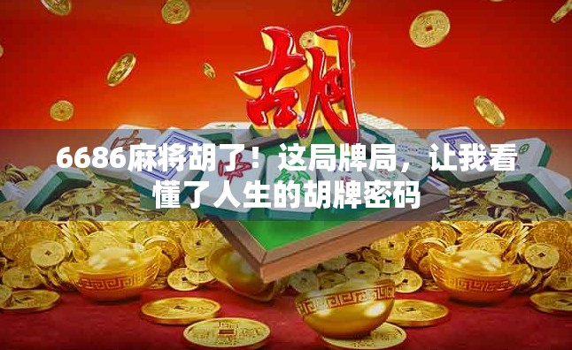 6686麻将胡了！这局牌局，让我看懂了人生的胡牌密码