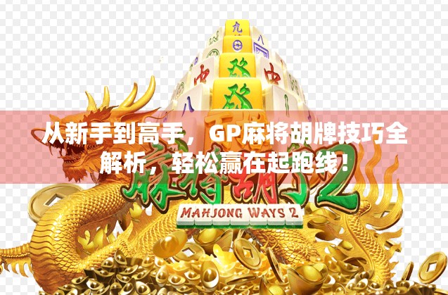 从新手到高手，GP麻将胡牌技巧全解析，轻松赢在起跑线！