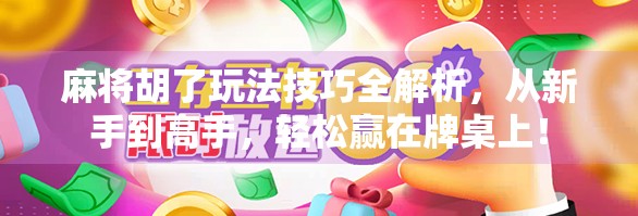 麻将胡了玩法技巧全解析，从新手到高手，轻松赢在牌桌上！