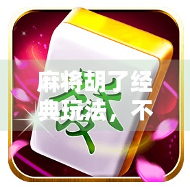 麻将胡了经典玩法，不只是娱乐，更是智慧与策略的较量！