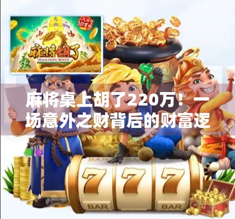 麻将桌上胡了220万！一场意外之财背后的财富逻辑与人生启示