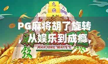 PG麻将胡了旋转，从娱乐到成瘾，你玩的究竟是游戏还是陷阱？