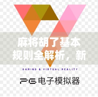 麻将胡了基本规则全解析，新手也能秒变高手的入门指南！