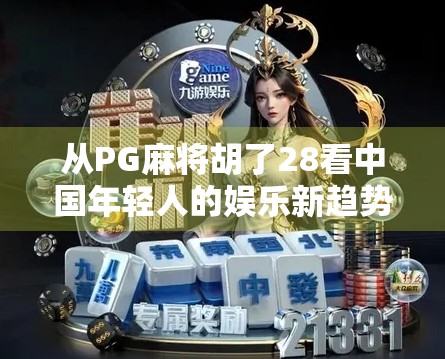 从PG麻将胡了28看中国年轻人的娱乐新趋势，不只是游戏，更是社交与情绪出口