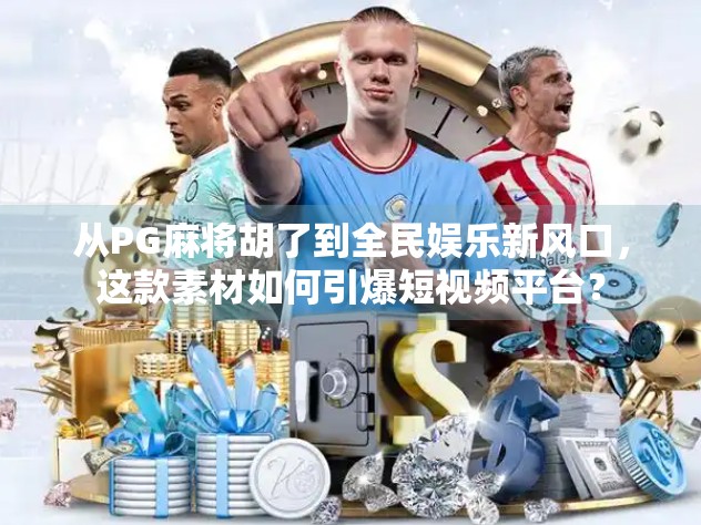 从PG麻将胡了到全民娱乐新风口，这款素材如何引爆短视频平台？