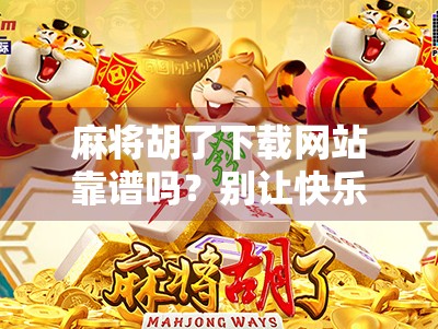 麻将胡了下载网站靠谱吗？别让快乐变成陷阱！